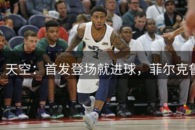 天空：首发登场就进球，菲尔克鲁格回归不来梅的首秀堪称完美