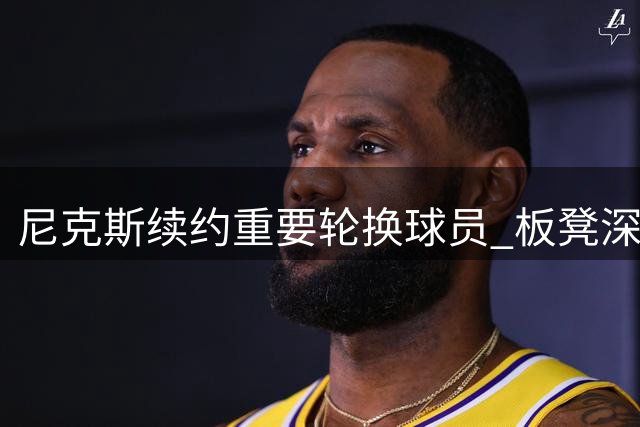 尼克斯续约重要轮换球员 板凳深度获美媒肯定