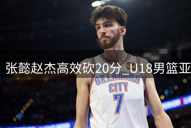 张懿赵杰高效砍20分 U18男篮亚洲杯决赛惜败澳大利亚