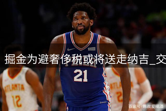 掘金为避奢侈税或将送走纳吉 交易或需搭上选秀权